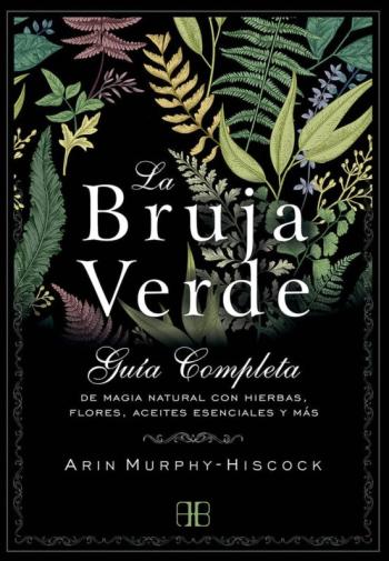 Libro La Bruja Verde: Guia Completa De Magia Natural Con Hierbas, Flores, Aceites Esenciales Y Mas en PDF