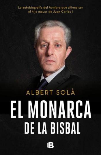 Libro El Monarca De La Bisbal: La Autobiografía Del Hombre Que Afirma Ser El Hijo Mayor De Juan Carlos I en PDF