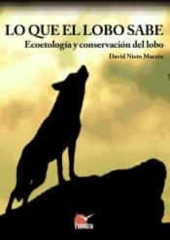 Lo Que El Lobo Sabe: Ecoetologia Y Conservacion Del Lobo Lo Que El Lobo Sabe: Ecoetologia Y Conservacion Del Lobo