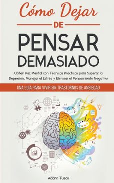 Como Dejar De Pensar Demasiado: Una Guia Para Vivir Sin Trastornos De Ansiedad. Obten Paz Mental Con Tecnicas Practicas